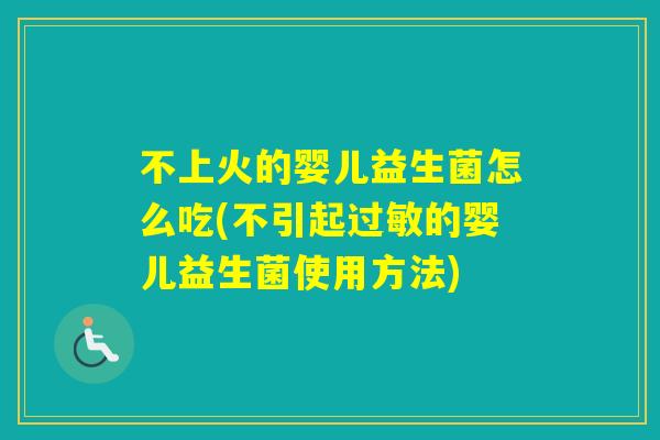 不上火的婴儿益生菌怎么吃(不引起的婴儿益生菌使用方法) 不上火的婴儿益生菌怎么吃(不引起的婴儿益生菌使用方法)