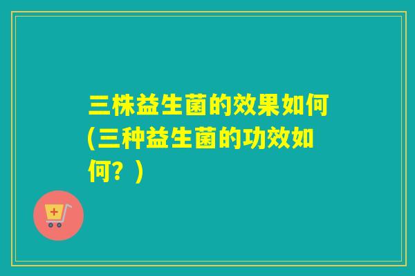 三株益生菌的效果如何(三种益生菌的功效如何？)