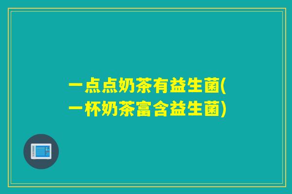 一点点奶茶有益生菌(一杯奶茶富含益生菌)