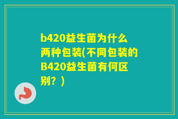 b420益生菌为什么两种包装(不同包装的B420益生菌有何区别?) b420益生菌为什么两种包装(不同包装的B420益生菌有何区别?)
