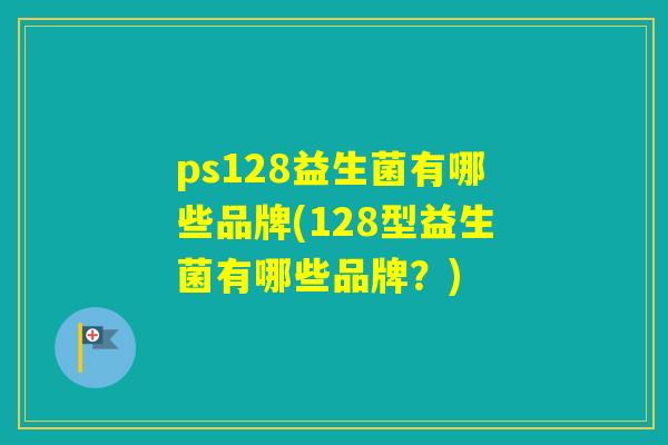 ps128益生菌有哪些品牌(128型益生菌有哪些品牌?) ps128益生菌有哪些品牌(128型益生菌有哪些品牌?)