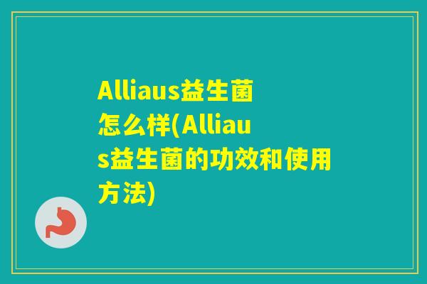 Alliaus益生菌怎么样(Alliaus益生菌的功效和使用方法)