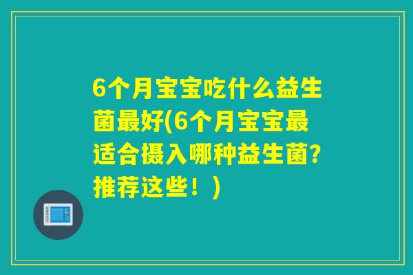 6个月宝宝吃什么益生菌好(6个月宝宝适合摄入哪种益生菌?推荐这些!) 6个月宝宝吃什么益生菌好(6个月宝宝适合摄入哪种益生菌?推荐这些!)