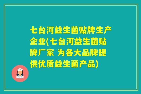 七台河益生菌贴牌生产企业(七台河益生菌贴牌厂家 为各大品牌提供优质益生菌产品)