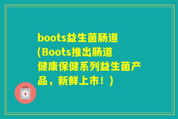 boots益生菌肠道(Boots推出肠道健康保健系列益生菌产品，新鲜上市！)