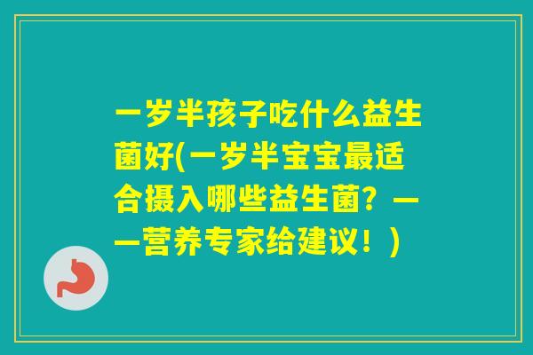 一岁半孩子吃什么益生菌好(一岁半宝宝适合摄入哪些益生菌？——营养专家给建议！)