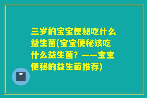 三岁的宝宝吃什么益生菌(宝宝该吃什么益生菌？——宝宝的益生菌推荐)