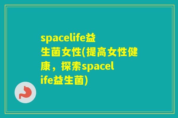 spacelife益生菌女性(提高女性健康，探索spacelife益生菌)