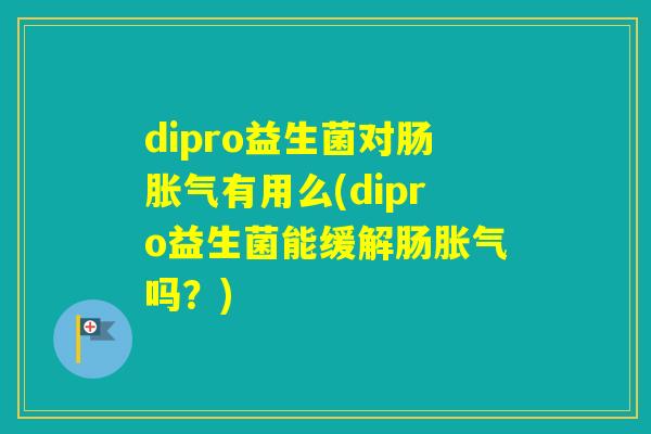 dipro益生菌对肠有用么(dipro益生菌能缓解肠吗？)
