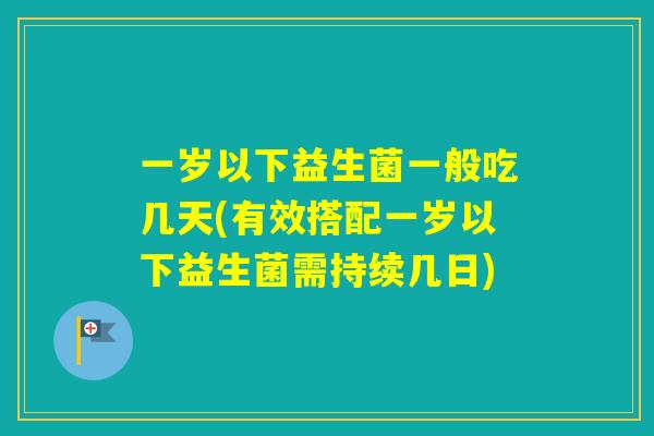 一岁以下益生菌一般吃几天(有效搭配一岁以下益生菌需持续几日) 一岁以下益生菌一般吃几天(有效搭配一岁以下益生菌需持续几日)