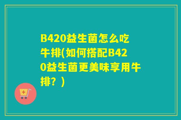B420益生菌怎么吃牛排(如何搭配B420益生菌更美味享用牛排？)