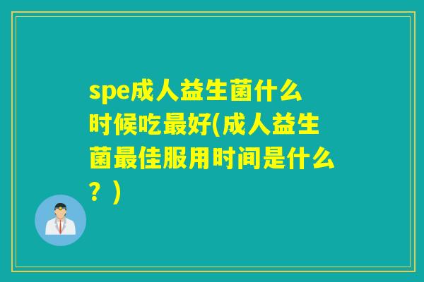 spe成人益生菌什么时候吃好(成人益生菌佳服用时间是什么？)