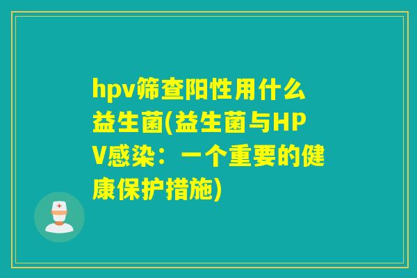 hpv筛查阳性用什么益生菌(益生菌与HPV:一个重要的健康保护措施) hpv筛查阳性用什么益生菌(益生菌与HPV:一个重要的健康保护措施)