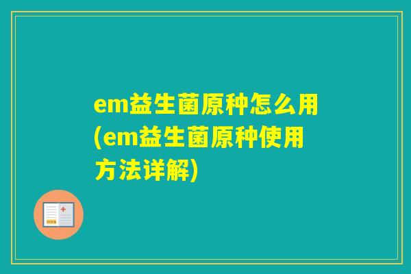 em益生菌原种怎么用(em益生菌原种使用方法详解) em益生菌原种怎么用(em益生菌原种使用方法详解)