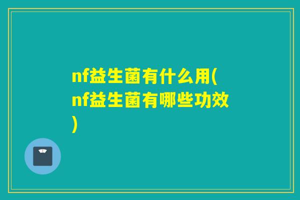 nf益生菌有什么用(nf益生菌有哪些功效)