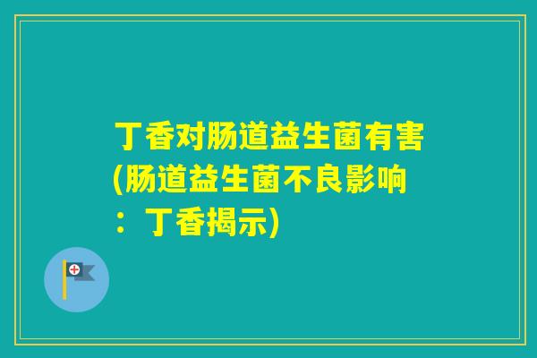 丁香对肠道益生菌有害(肠道益生菌不良影响：丁香揭示)