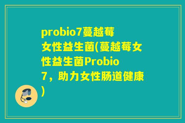 probio7蔓越莓女性益生菌(蔓越莓女性益生菌Probio7，助力女性肠道健康)