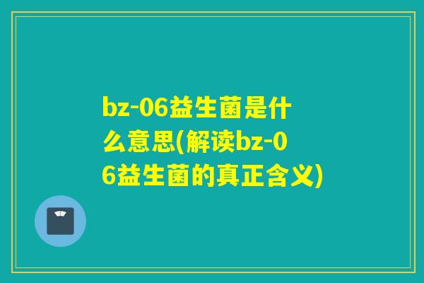 bz-06益生菌是什么意思(解读bz-06益生菌的真正含义) bz-06益生菌是什么意思(解读bz-06益生菌的真正含义)