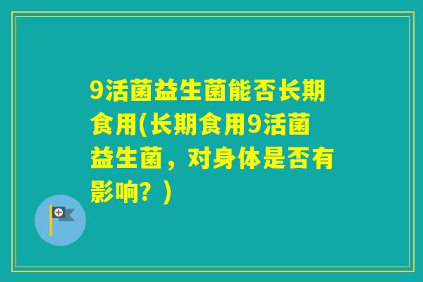 9活菌益生菌能否长期食用(长期食用9活菌益生菌,对身体是否有影响?) 9活菌益生菌能否长期食用(长期食用9活菌益生菌,对身体是否有影响?)