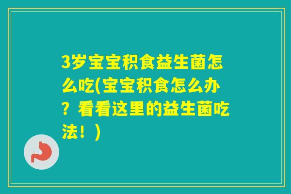 3岁宝宝积食益生菌怎么吃(宝宝积食怎么办？看看这里的益生菌吃法！)