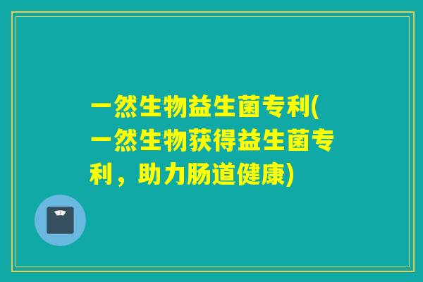 一然生物益生菌专利(一然生物获得益生菌专利，助力肠道健康)