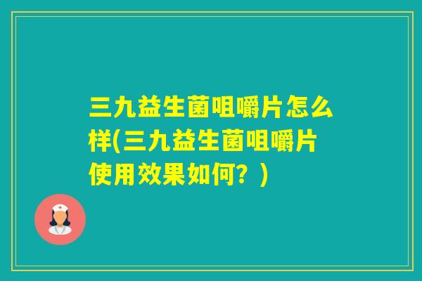 三九益生菌咀嚼片怎么样(三九益生菌咀嚼片使用效果如何？)