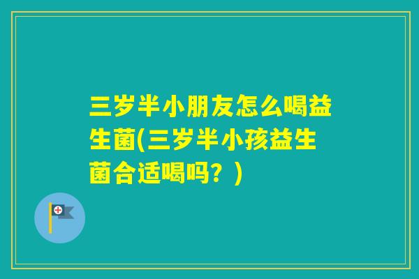 三岁半小朋友怎么喝益生菌(三岁半小孩益生菌合适喝吗？)