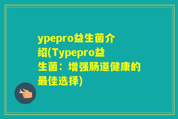 ypepro益生菌介绍(Typepro益生菌：增强肠道健康的佳选择)