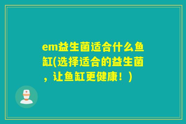 em益生菌适合什么鱼缸(选择适合的益生菌，让鱼缸更健康！)