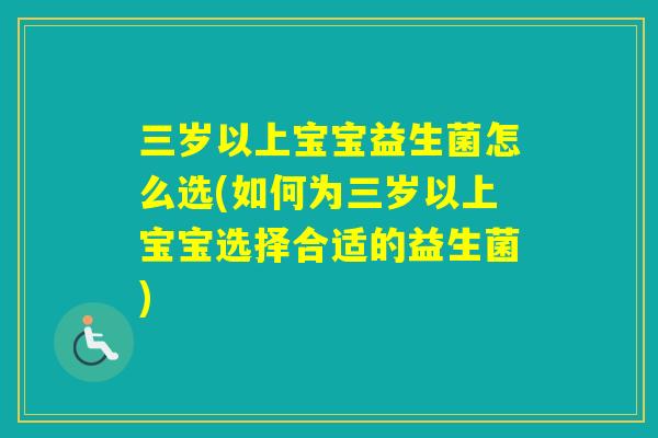三岁以上宝宝益生菌怎么选(如何为三岁以上宝宝选择合适的益生菌)