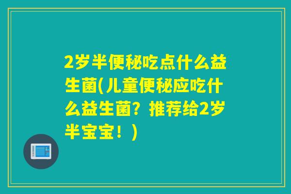 2岁半吃点什么益生菌(儿童应吃什么益生菌？推荐给2岁半宝宝！)