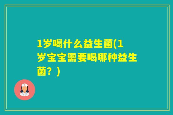 1岁喝什么益生菌(1岁宝宝需要喝哪种益生菌？)