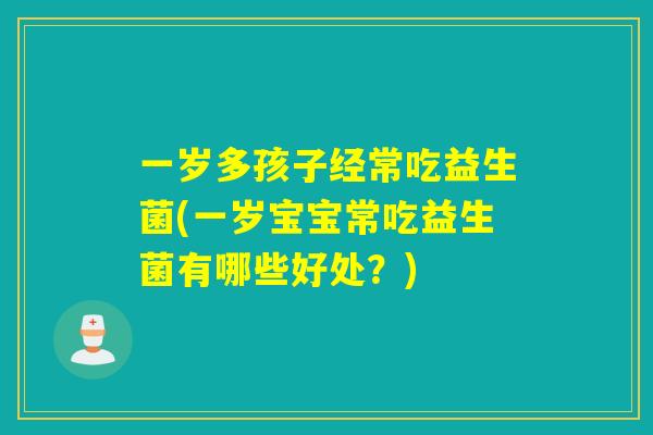一岁多孩子经常吃益生菌(一岁宝宝常吃益生菌有哪些好处？)