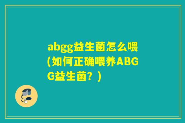 abgg益生菌怎么喂(如何正确喂养ABGG益生菌?) abgg益生菌怎么喂(如何正确喂养ABGG益生菌?)