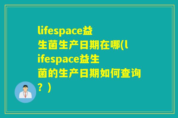 lifespace益生菌生产日期在哪(lifespace益生菌的生产日期如何查询？)