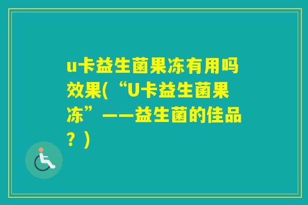 u卡益生菌果冻有用吗效果(“U卡益生菌果冻”——益生菌的佳品？)