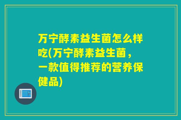 万宁酵素益生菌怎么样吃(万宁酵素益生菌，一款值得推荐的营养保健品)