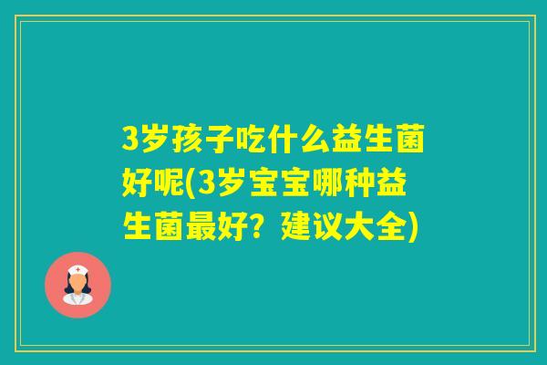 3岁孩子吃什么益生菌好呢(3岁宝宝哪种益生菌好？建议大全)