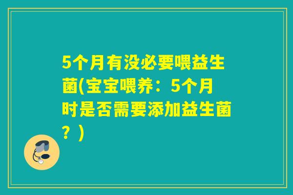 5个月有没必要喂益生菌(宝宝喂养：5个月时是否需要添加益生菌？)