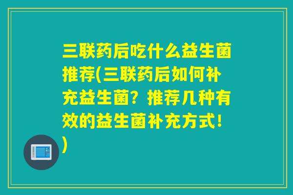 三联药后吃什么益生菌推荐(三联药后如何补充益生菌?推荐几种有效的益生菌补充方式!) 三联药后吃什么益生菌推荐(三联药后如何补充益生菌?推荐几种有效的益生菌补充方式!)
