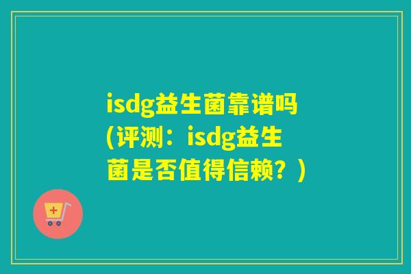 isdg益生菌靠谱吗(评测:isdg益生菌是否值得信赖?) isdg益生菌靠谱吗(评测:isdg益生菌是否值得信赖?)