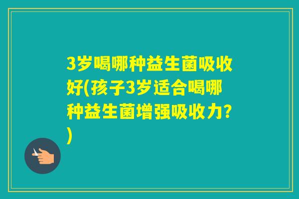 3岁喝哪种益生菌吸收好(孩子3岁适合喝哪种益生菌增强吸收力？)