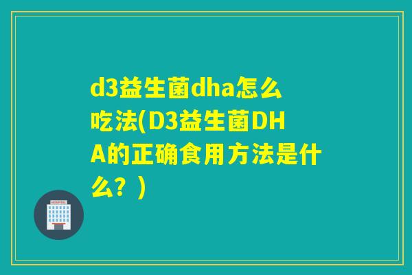 d3益生菌dha怎么吃法(D3益生菌DHA的正确食用方法是什么？)