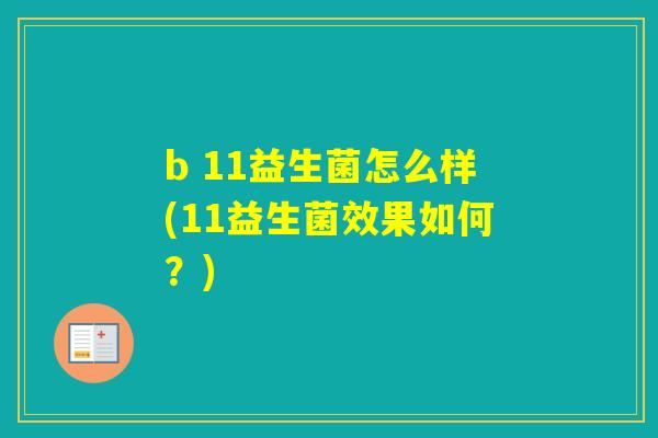 b 11益生菌怎么样(11益生菌效果如何?) b 11益生菌怎么样(11益生菌效果如何?)