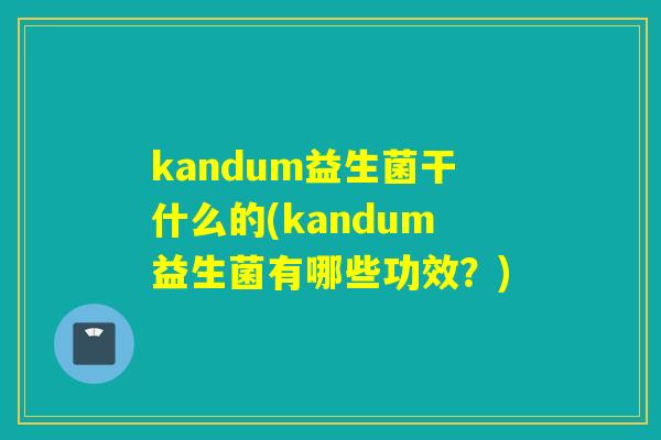 kandum益生菌干什么的(kandum益生菌有哪些功效?) kandum益生菌干什么的(kandum益生菌有哪些功效?)
