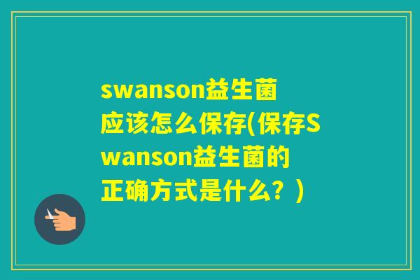 swanson益生菌应该怎么保存(保存Swanson益生菌的正确方式是什么?) swanson益生菌应该怎么保存(保存Swanson益生菌的正确方式是什么?)