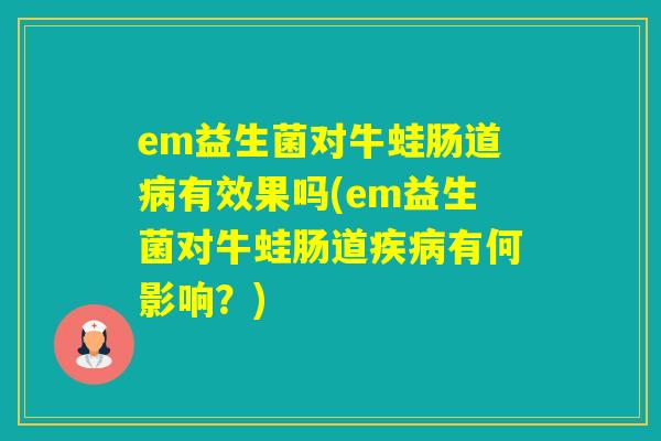 em益生菌对牛蛙肠道有效果吗(em益生菌对牛蛙肠道有何影响？)