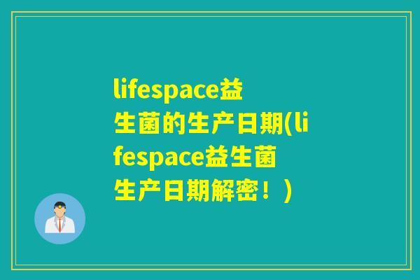 lifespace益生菌的生产日期(lifespace益生菌生产日期解密！)