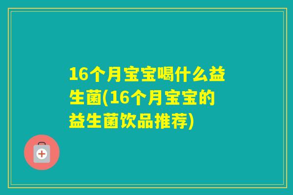 16个月宝宝喝什么益生菌(16个月宝宝的益生菌饮品推荐)