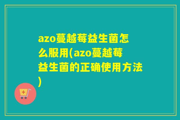 azo蔓越莓益生菌怎么服用(azo蔓越莓益生菌的正确使用方法) azo蔓越莓益生菌怎么服用(azo蔓越莓益生菌的正确使用方法)